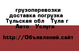 грузоперевозки доставка погрузка - Тульская обл., Тула г. Авто » Услуги   